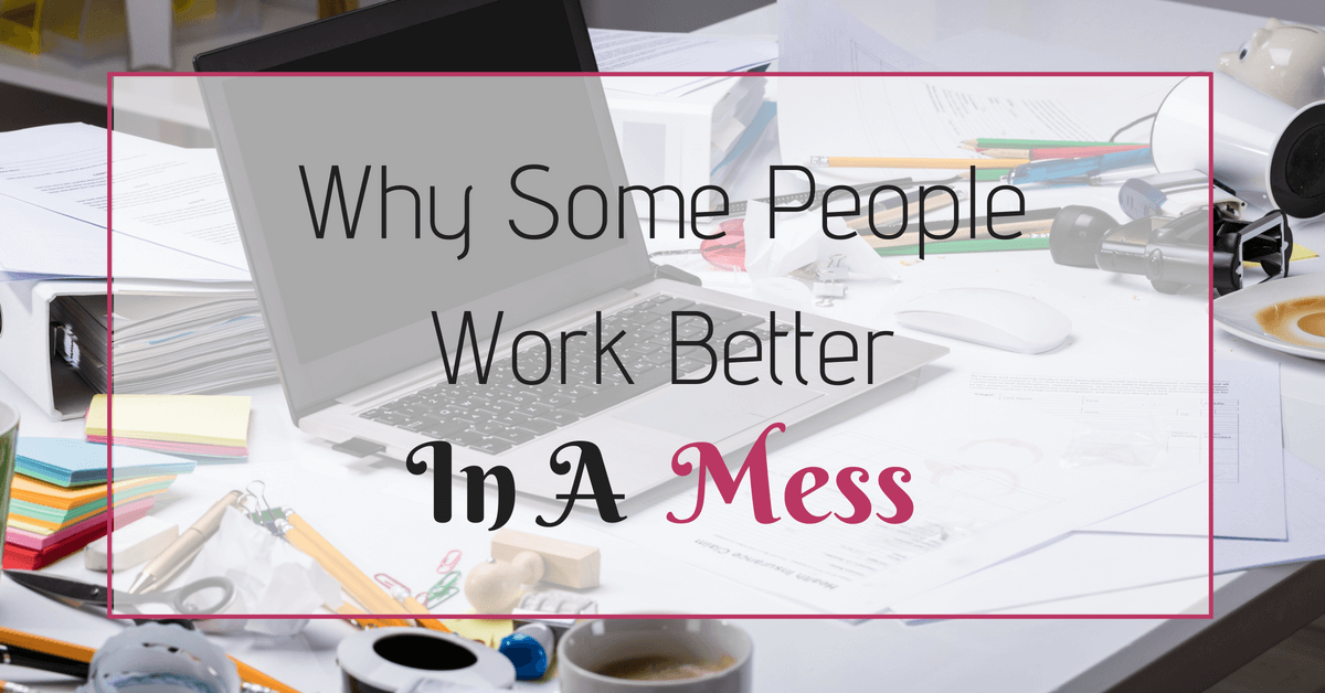 Don’t Touch My Stuff: Why Some People Work Better In A Mess